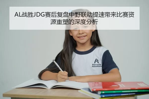 AL战胜JDG赛后复盘中野联动提速带来比赛资源重塑的深度分析