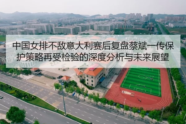 中国女排不敌意大利赛后复盘蔡斌一传保护策略再受检验的深度分析与未来展望