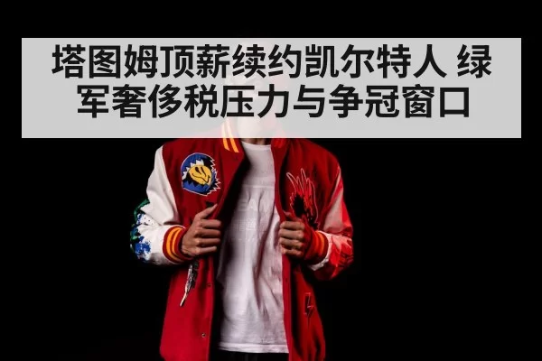 塔图姆顶薪续约凯尔特人 绿军奢侈税压力与争冠窗口