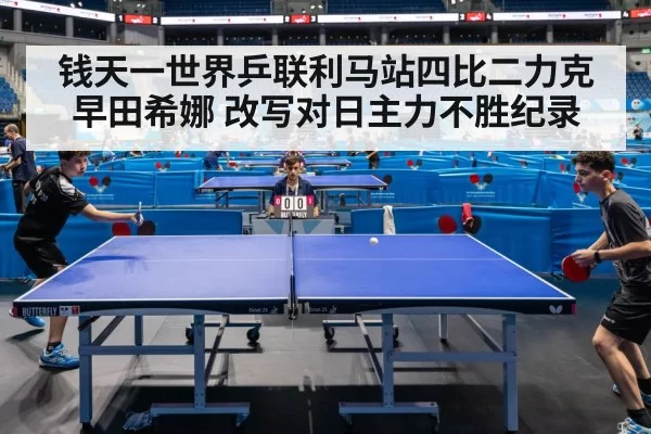 钱天一世界乒联利马站四比二力克早田希娜 改写对日主力不胜纪录