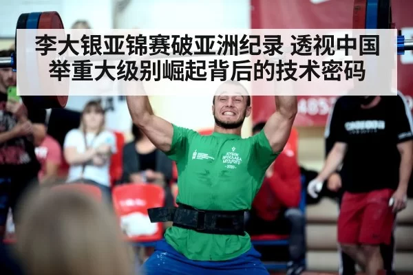 李大银亚锦赛破亚洲纪录 透视中国举重大级别崛起背后的技术密码