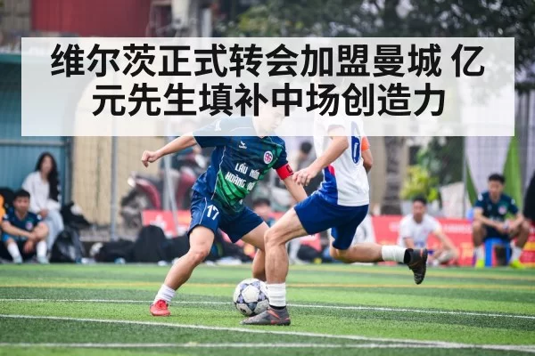 维尔茨正式转会加盟曼城 亿元先生填补中场创造力