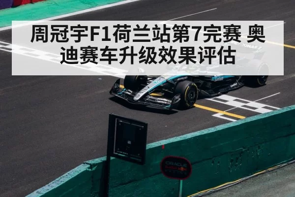 周冠宇F1荷兰站第7完赛 奥迪赛车升级效果评估