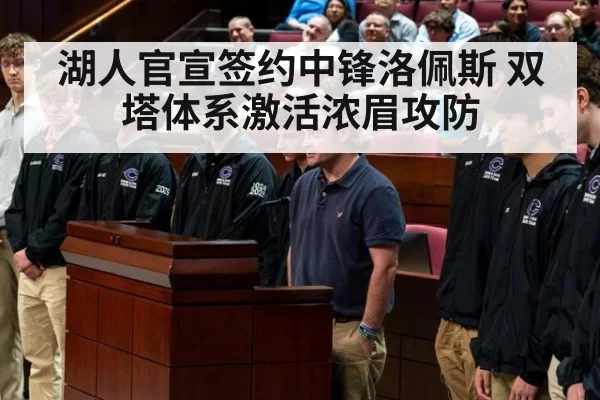 湖人官宣签约中锋洛佩斯 双塔体系激活浓眉攻防
