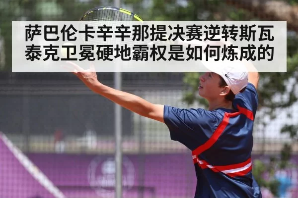 萨巴伦卡辛辛那提决赛逆转斯瓦泰克卫冕硬地霸权是如何炼成的