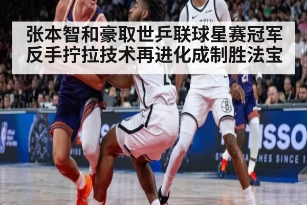 张本智和豪取世乒联球星赛冠军 反手拧拉技术再进化成制胜法宝