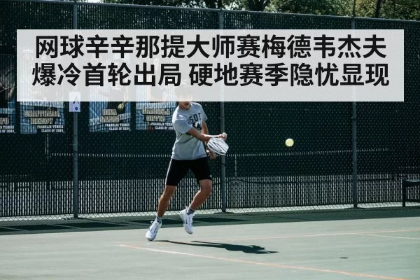 网球辛辛那提大师赛梅德韦杰夫爆冷首轮出局 硬地赛季隐忧显现