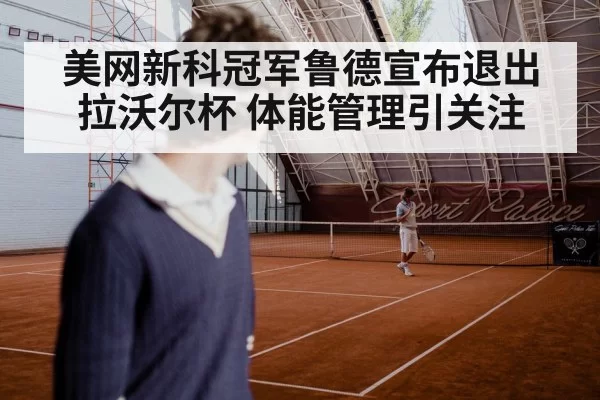 美网新科冠军鲁德宣布退出拉沃尔杯 体能管理引关注
