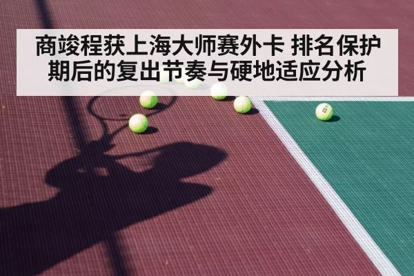 商竣程获上海大师赛外卡 排名保护期后的复出节奏与硬地适应分析