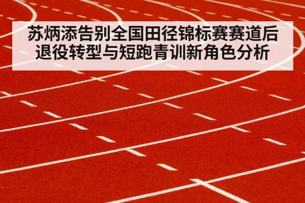 苏炳添告别全国田径锦标赛赛道后 退役转型与短跑青训新角色分析