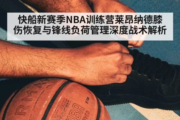 快船新赛季NBA训练营莱昂纳德膝伤恢复与锋线负荷管理深度战术解析