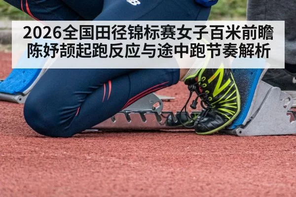 2026全国田径锦标赛女子百米前瞻 陈妤颉起跑反应与途中跑节奏解析